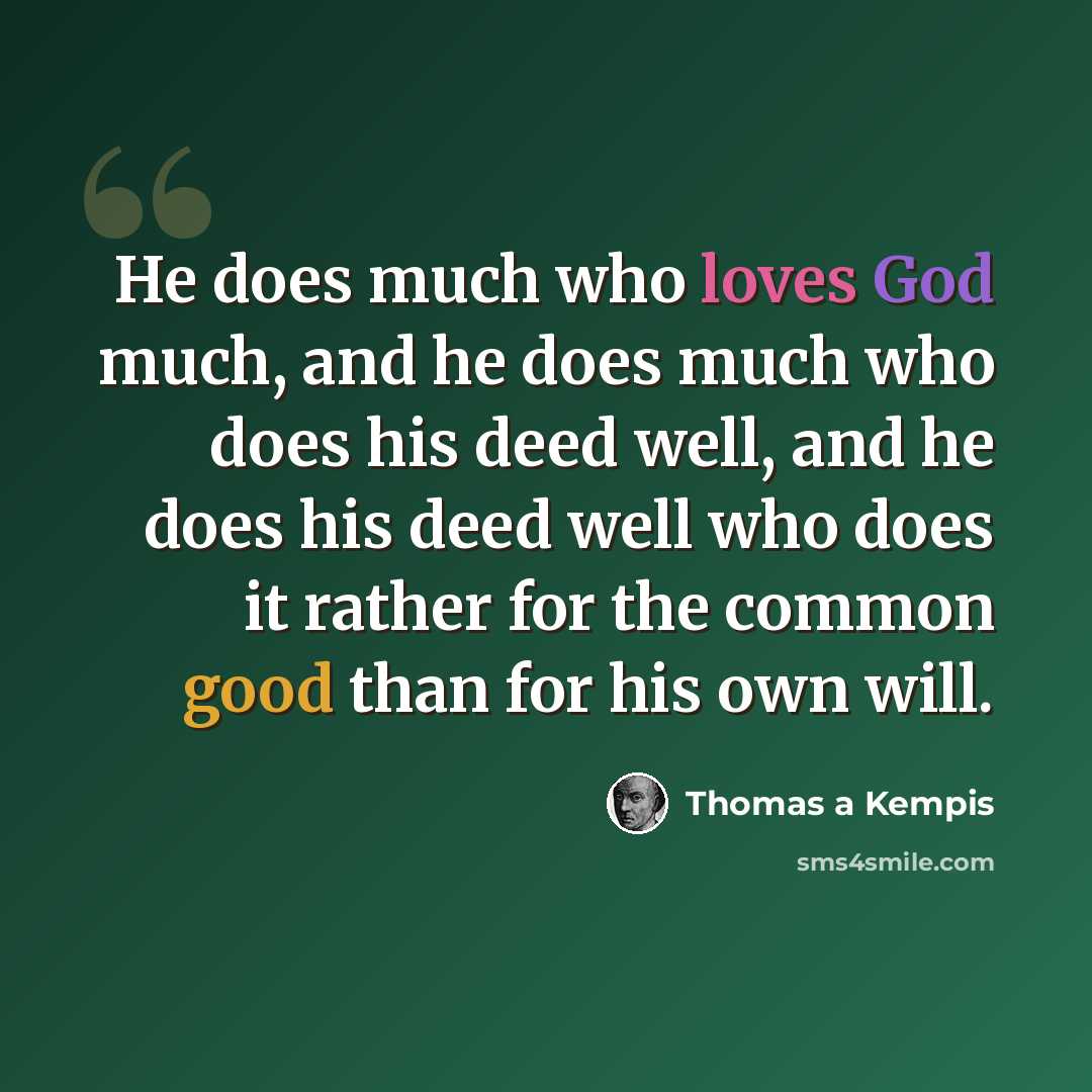 “He does much who loves God much, and he does much who does his deed well, and he does his deed well who does it rather for the common good than for his own will.” quote by Thomas a Kempis