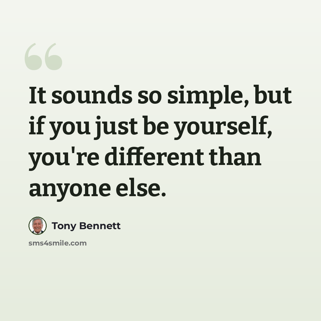 “It sounds so simple, but if you just be yourself, you're different than anyone else.” quote by Tony Bennett