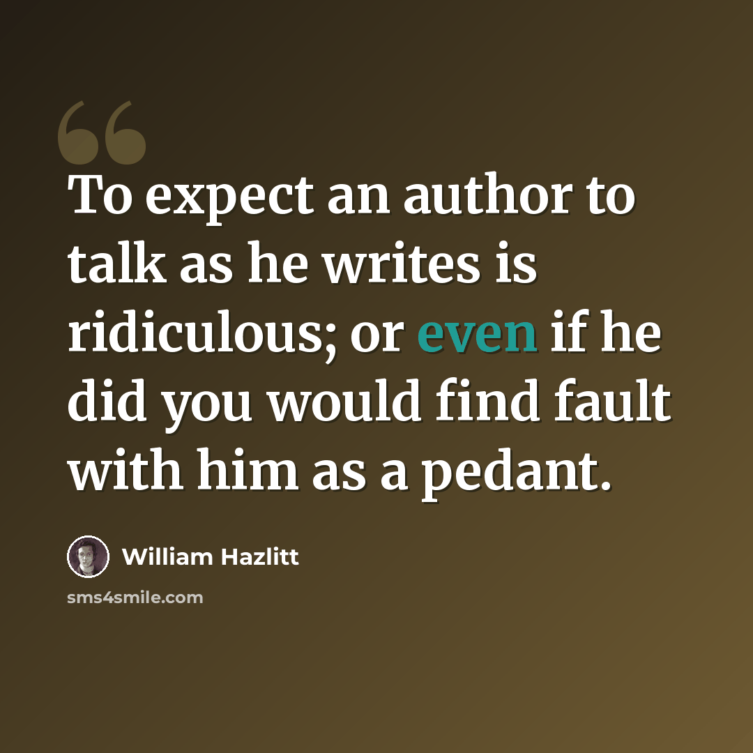 “To expect an author to talk as he writes is ridiculous; or even if he did you would find fault with him as a pedant.” quote by William Hazlitt