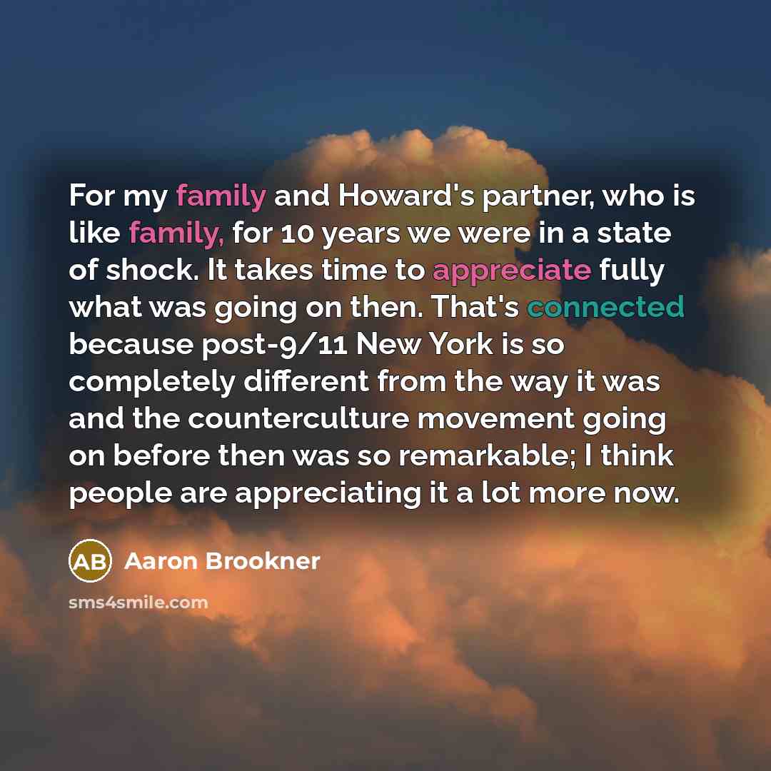 “For my family and Howard's partner, who is like family, for 10 years we were in a state of shock. It takes time to appreciate fully what was going on then. That's connected because post-9/11 New York is so completely different from the way it was and the counterculture movement going on before…” quote by Aaron Brookner