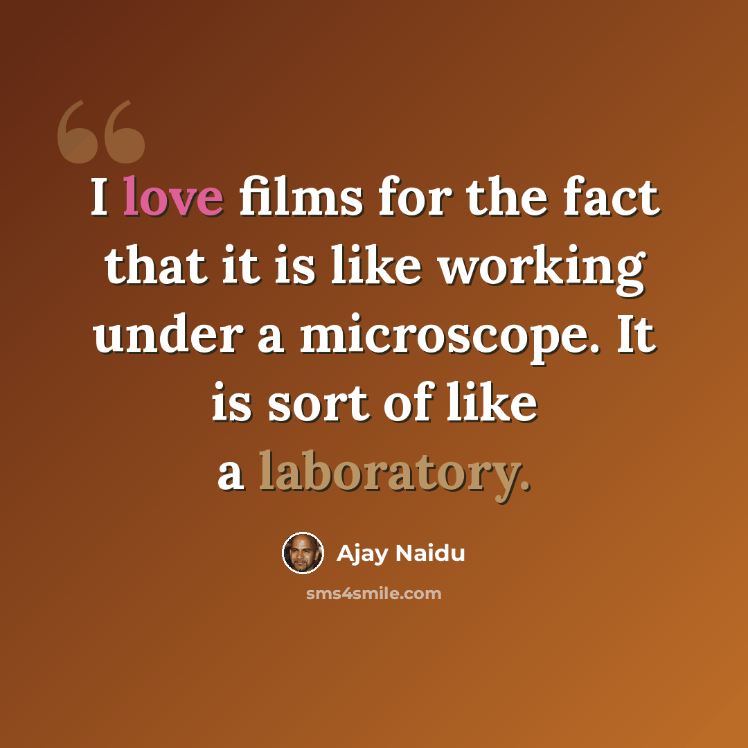 “I love films for the fact that it is like working under a microscope. It is sort of like a laboratory.” quote by Ajay Naidu