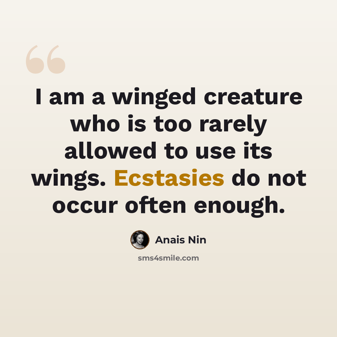 “I am a winged creature who is too rarely allowed to use its wings. Ecstasies do not occur often enough.” quote by Anais Nin