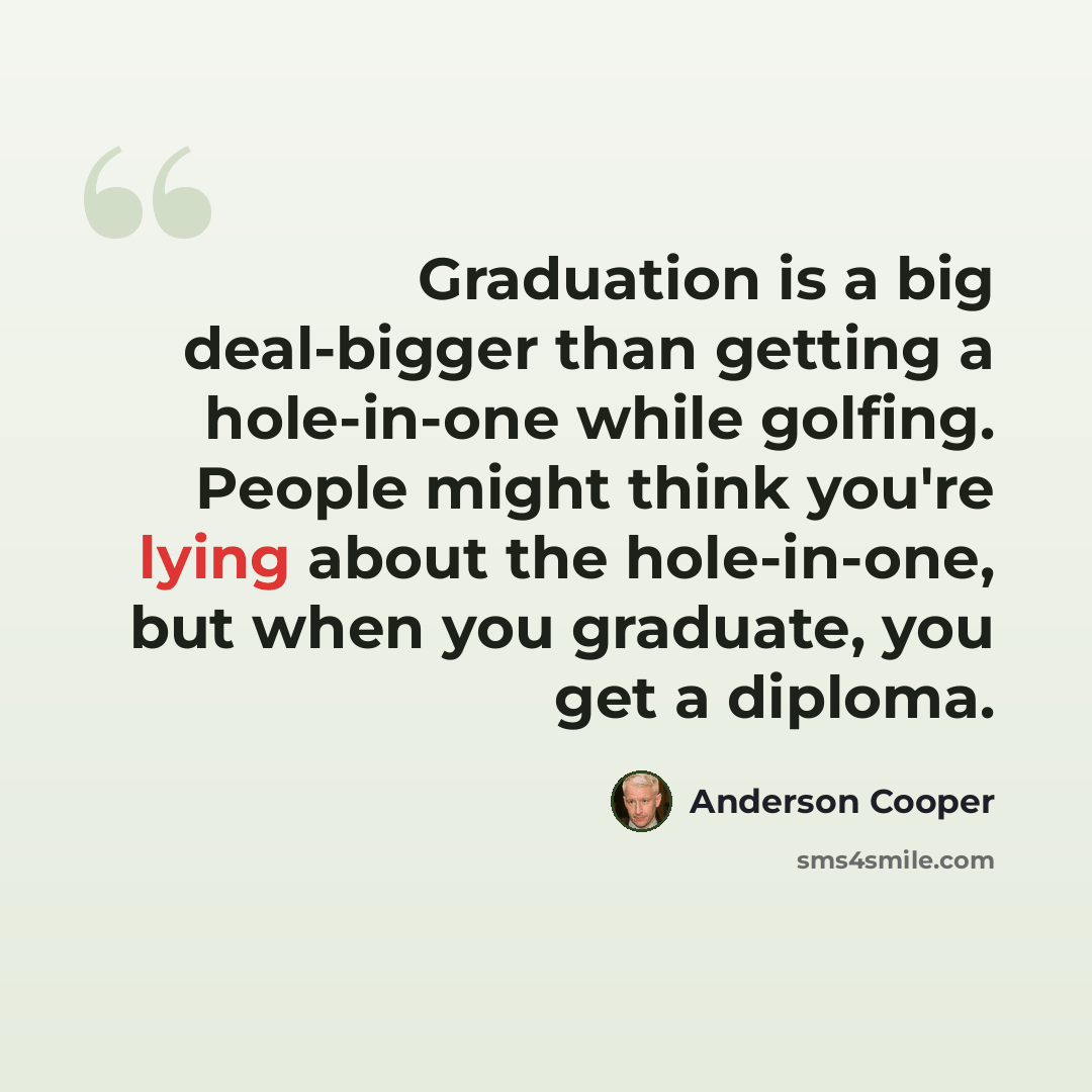 “Graduation is a big deal-bigger than getting a hole-in-one while golfing. People might think you're lying about the hole-in-one, but when you graduate, you get a diploma.” quote by Anderson Cooper