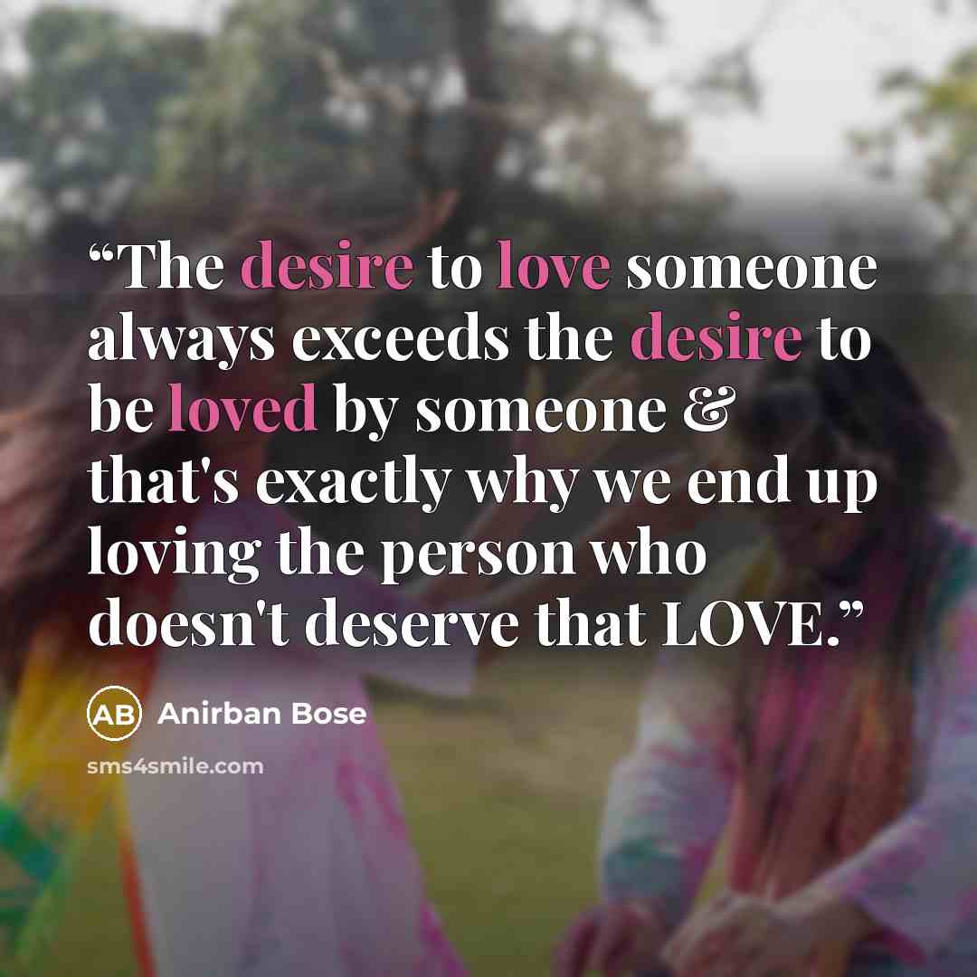 “The desire to love someone always exceeds the desire to be loved by someone & that's exactly why we end up loving the person who doesn't deserve that LOVE.” quote by Anirban Bose