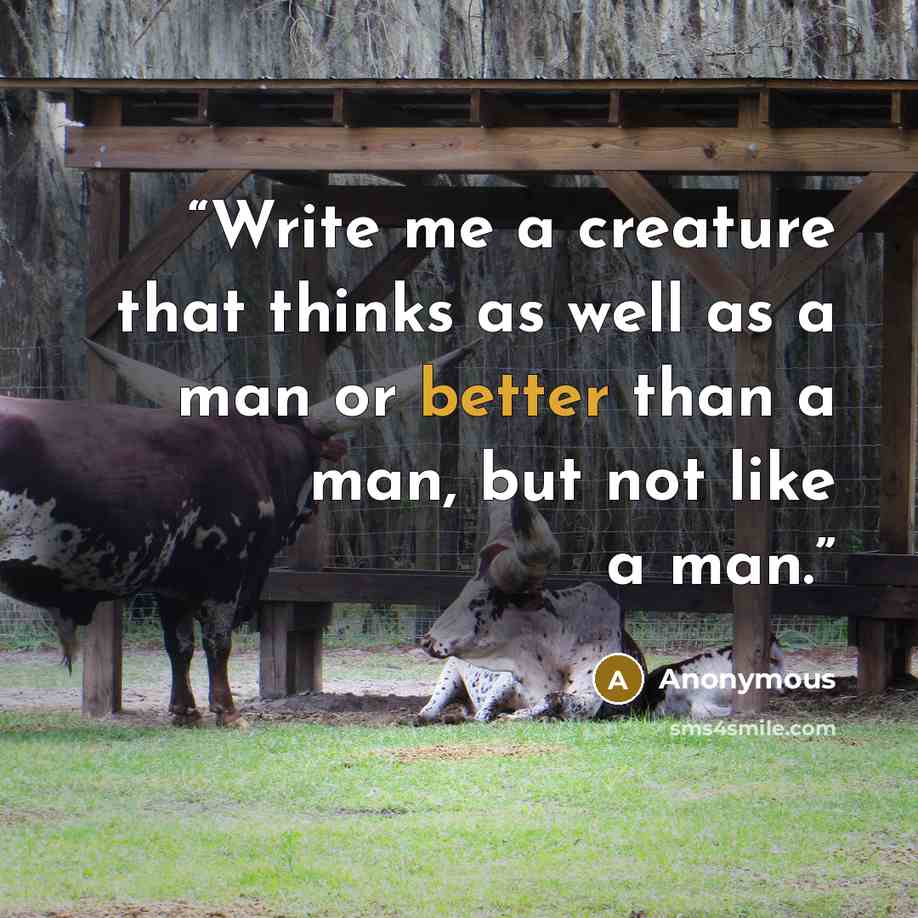 “Write me a creature that thinks as well as a man or better than a man, but not like a man.” quote by Anonymous