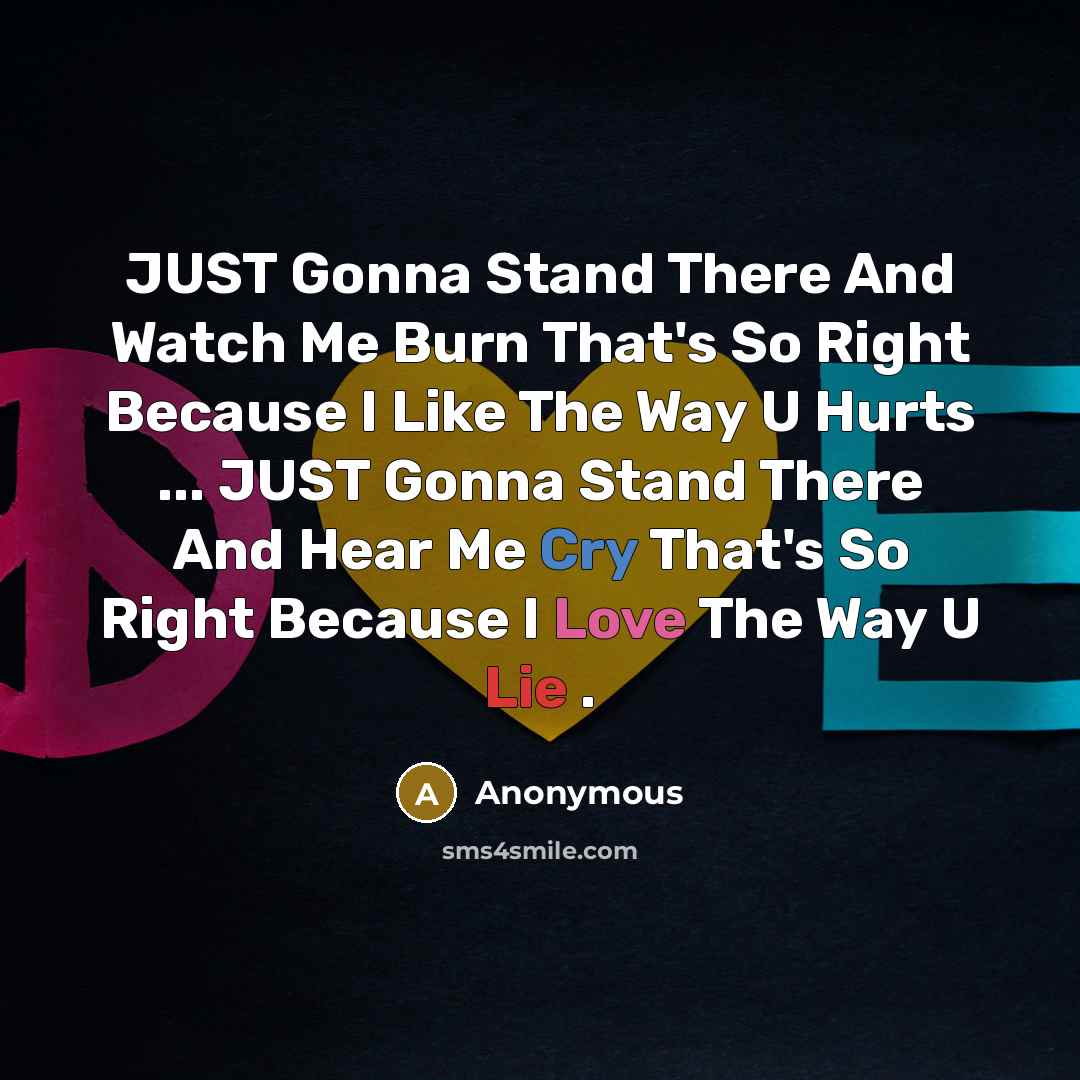 “JUST Gonna Stand There And Watch Me Burn That's So Right Because I Like The Way U Hurts ... JUST Gonna Stand There And Hear Me Cry That's So Right Because I Love The Way U Lie .” quote by Anonymous