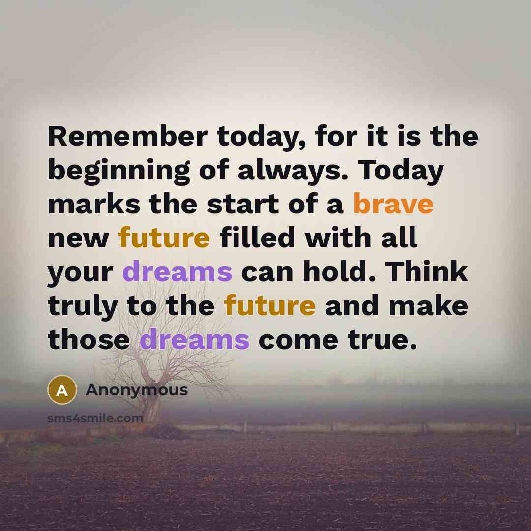 “Remember today, for it is the beginning of always. Today marks the start of a brave new future filled with all your dreams can hold. Think truly to the future and make those dreams come true.” quote by Anonymous