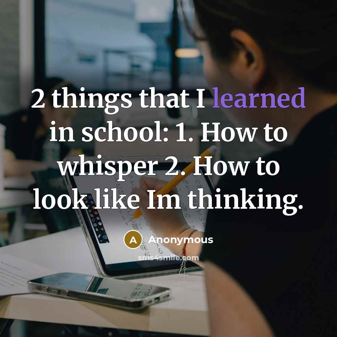 “2 things that I learned in school: 1. How to whisper 2. How to look like Im thinking.” quote by Anonymous
