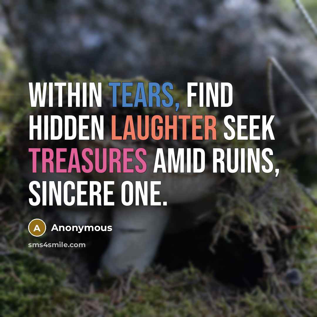 “Within tears, find hidden laughter Seek treasures amid ruins, sincere one.” quote by Anonymous