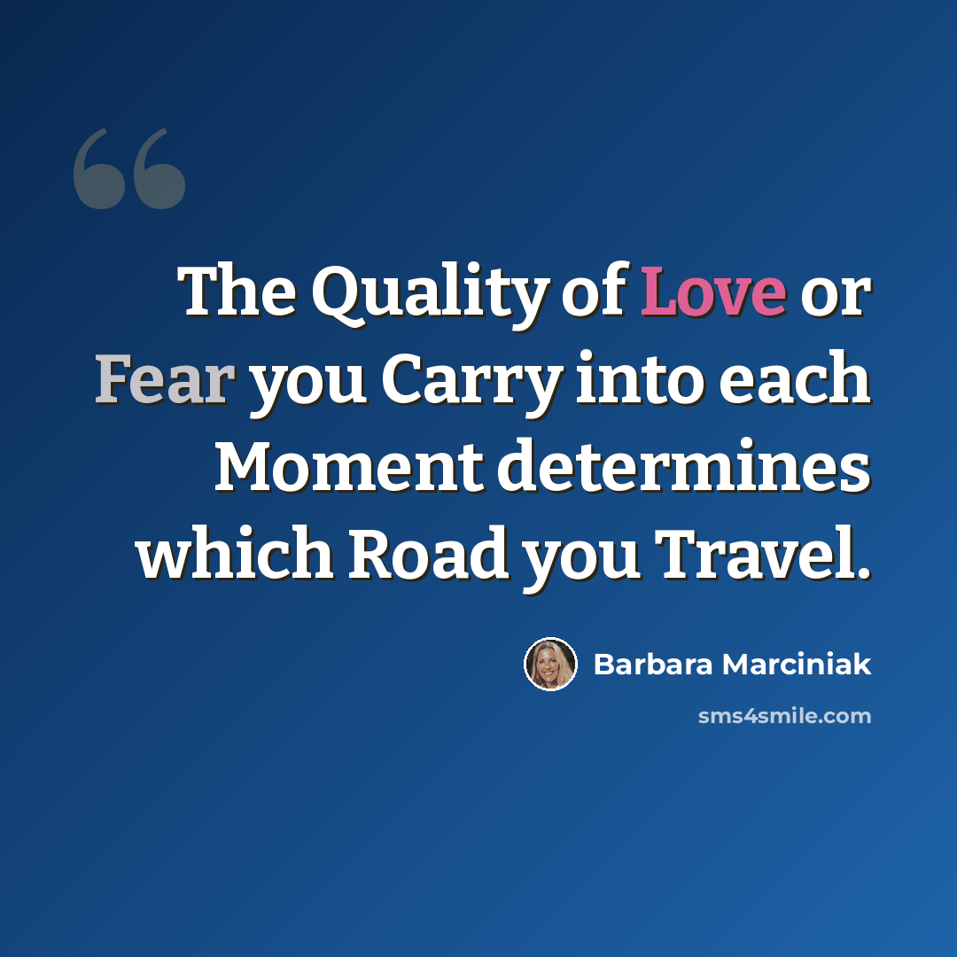 “The Quality of Love or Fear you Carry into each Moment determines which Road you Travel.” quote by Barbara Marciniak