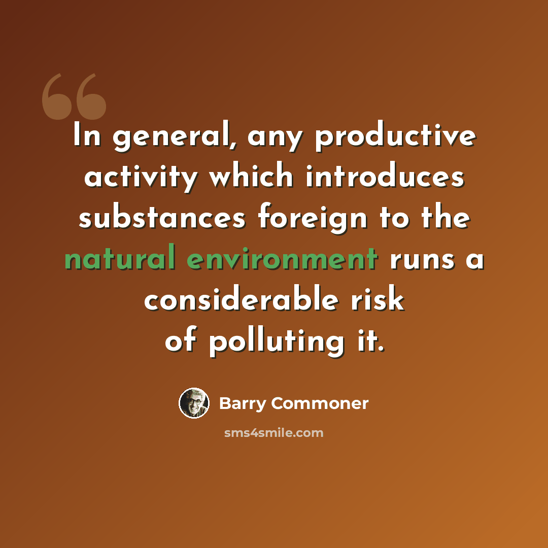 “In general, any productive activity which introduces substances foreign to the natural environment runs a considerable risk of polluting it.” quote by Barry Commoner