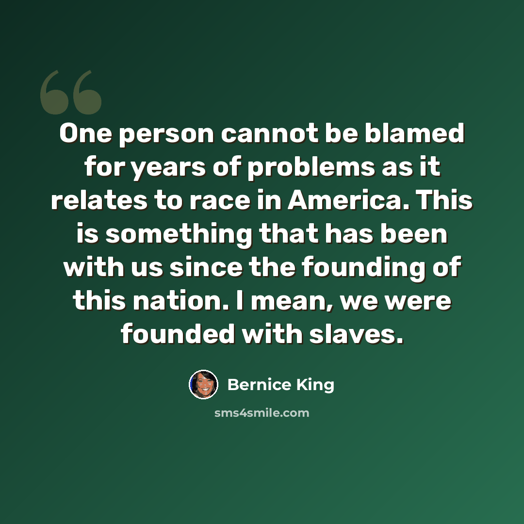 “One person cannot be blamed for years of problems as it relates to race in America. This is something that has been with us since the founding of this nation. I mean, we were founded with slaves.” quote by Bernice King