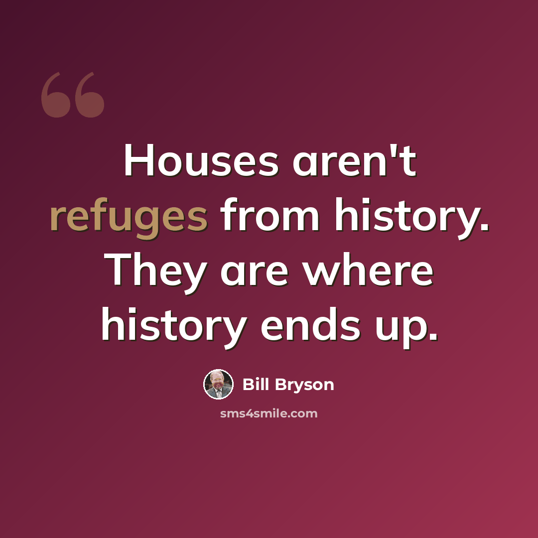 “Houses aren't refuges from history. They are where history ends up.” quote by Bill Bryson