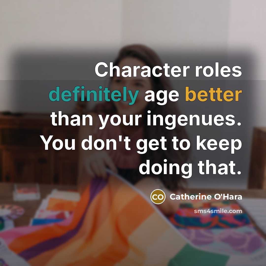 “Character roles definitely age better than your ingenues. You don't get to keep doing that.” quote by Catherine O'Hara