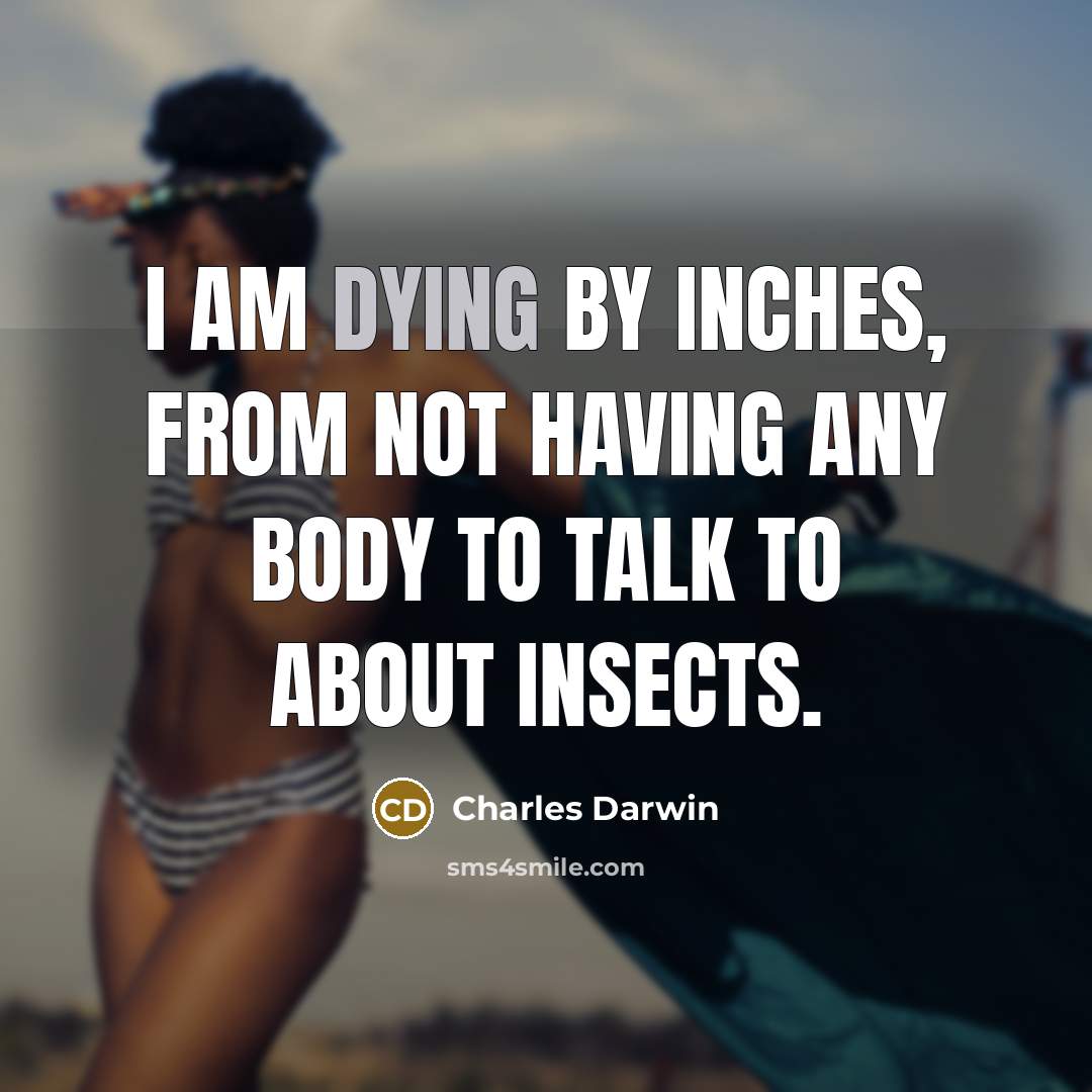 “I am dying by inches, from not having any body to talk to about insects.” quote by Charles Darwin
