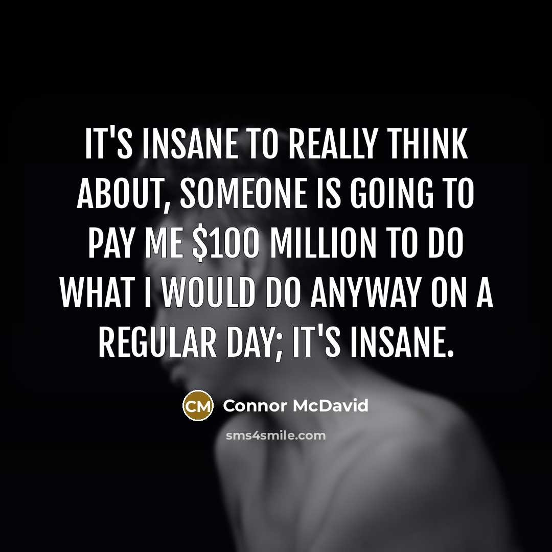 “It's insane to really think about, someone is going to pay me $100 million to do what I would do anyway on a regular day; it's insane.” quote by Connor McDavid