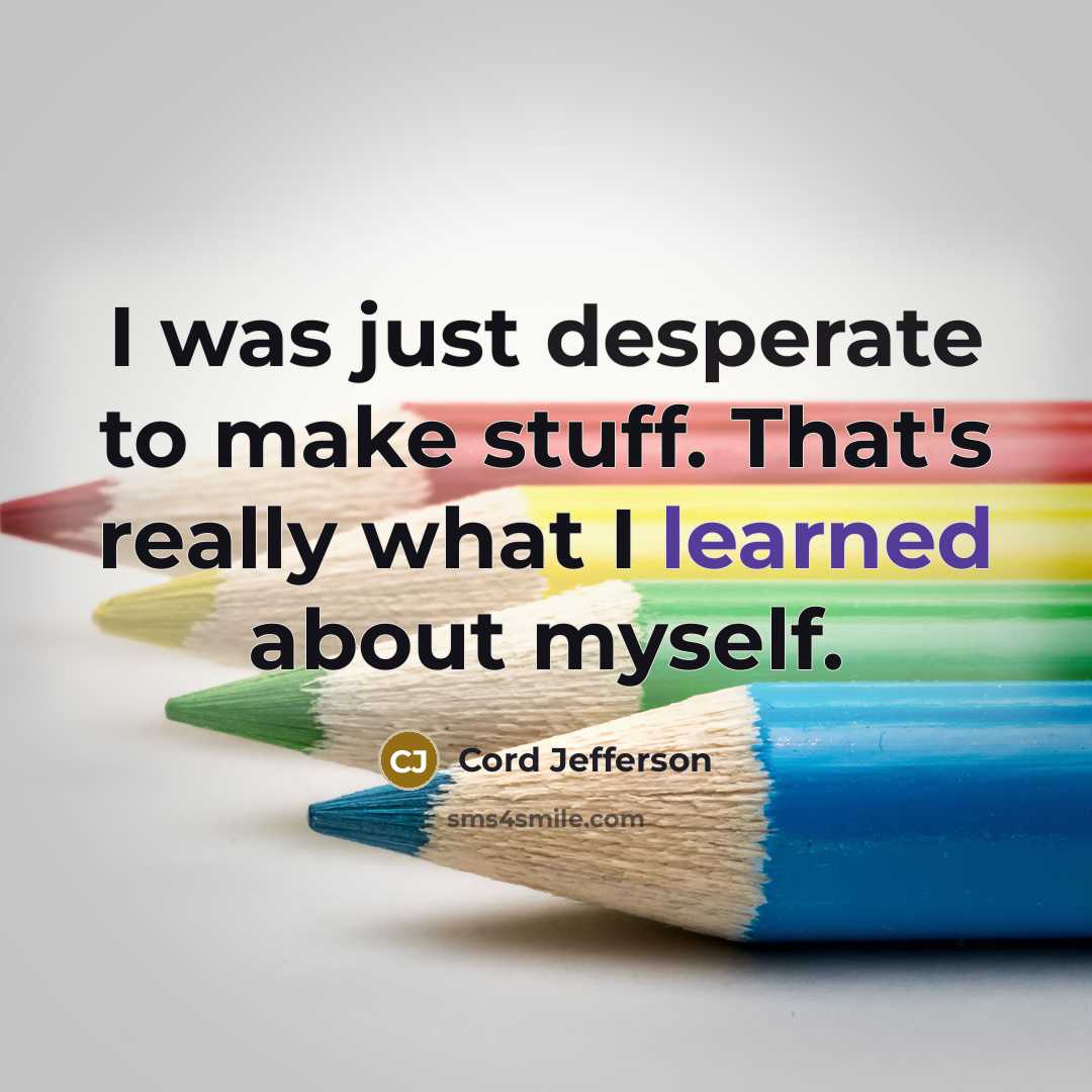 “I was just desperate to make stuff. That's really what I learned about myself.” quote by Cord Jefferson