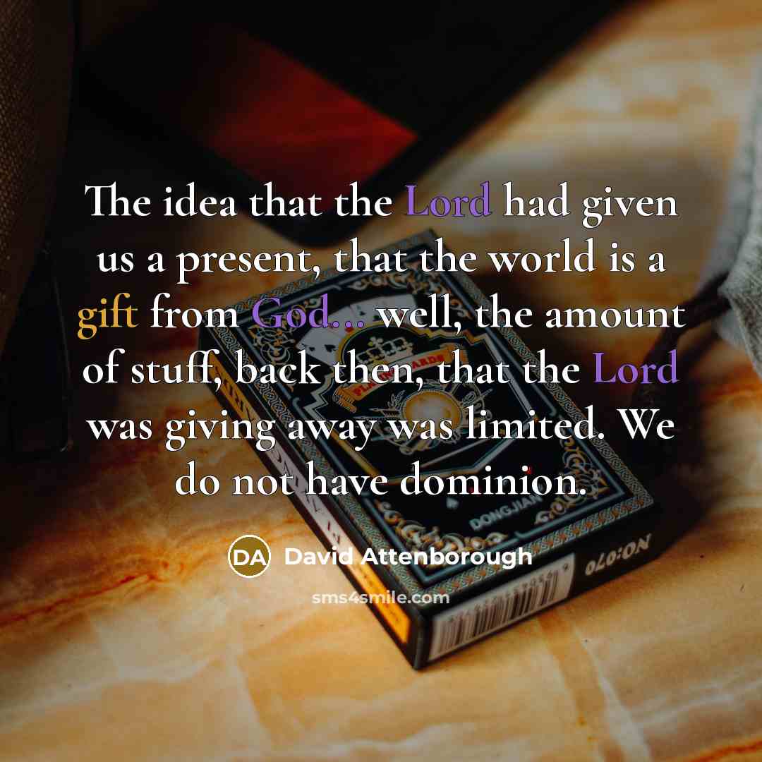 “The idea that the Lord had given us a present, that the world is a gift from God... well, the amount of stuff, back then, that the Lord was giving away was limited. We do not have dominion.” quote by David Attenborough