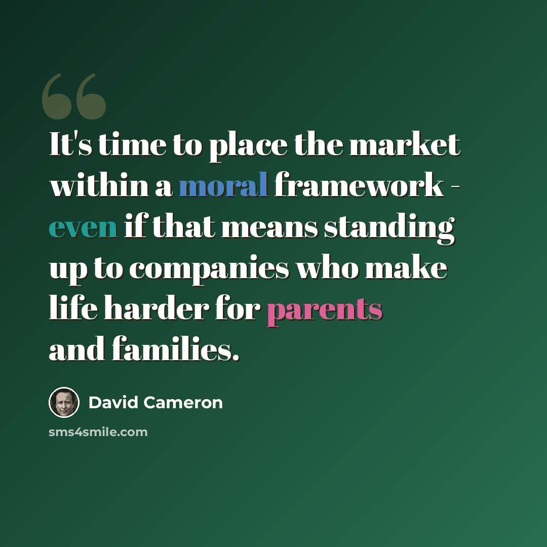 “It's time to place the market within a moral framework - even if that means standing up to companies who make life harder for parents and families.” quote by David Cameron
