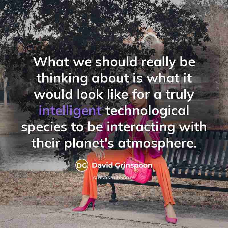 “What we should really be thinking about is what it would look like for a truly intelligent technological species to be interacting with their planet's atmosphere.” quote by David Grinspoon