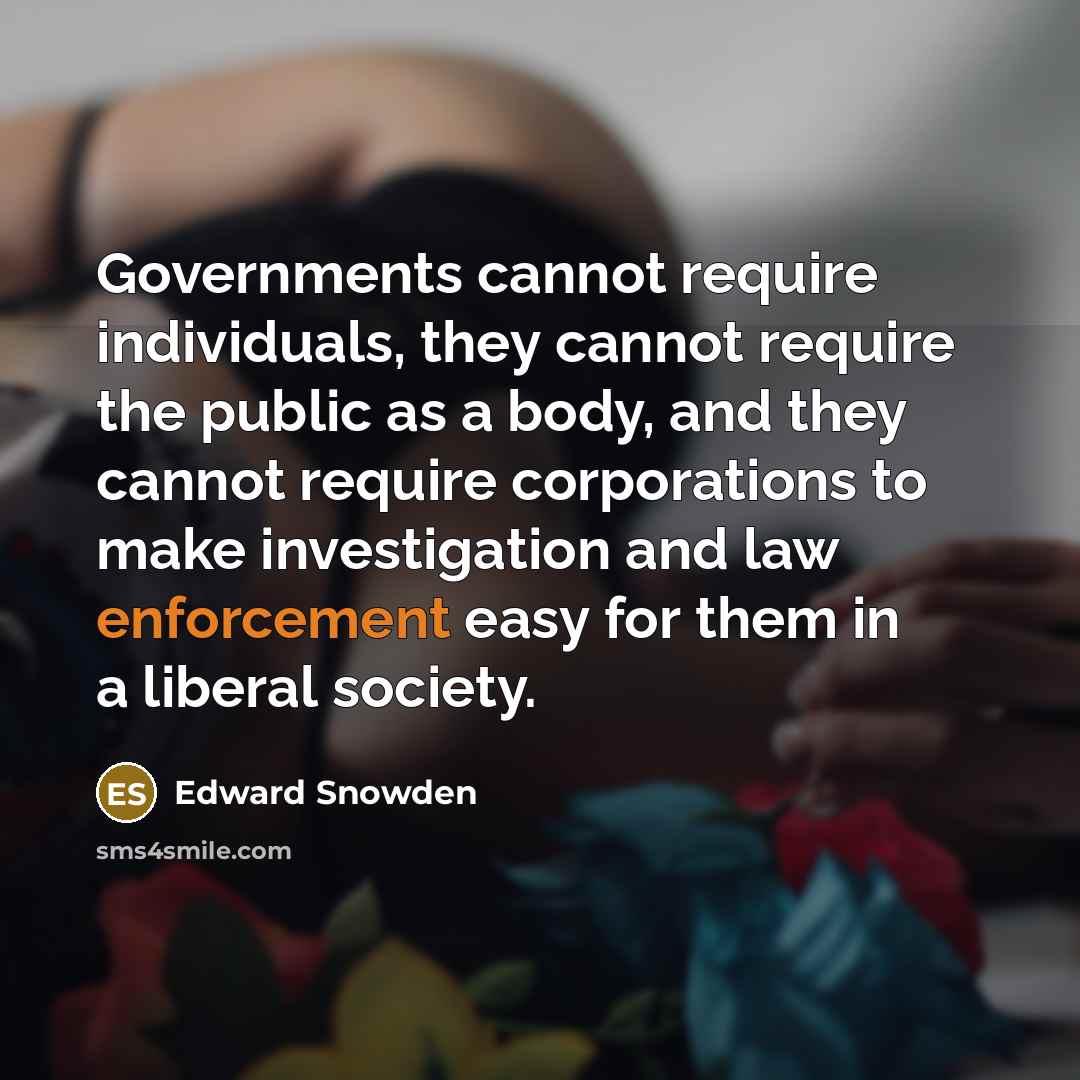 “Governments cannot require individuals, they cannot require the public as a body, and they cannot require corporations to make investigation and law enforcement easy for them in a liberal society.” quote by Edward Snowden