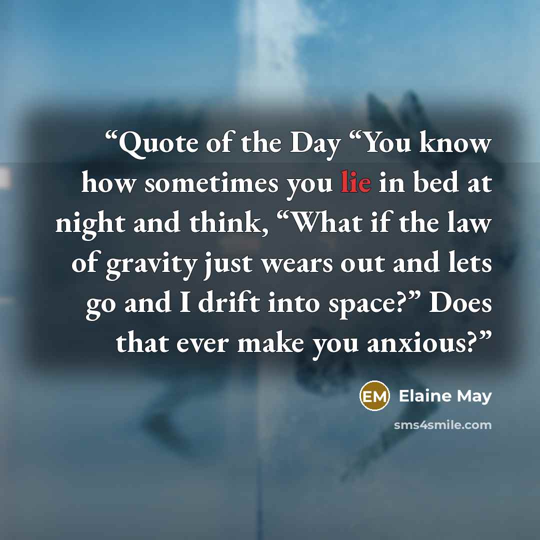 “Quote of the Day “You know how sometimes you lie in bed at night and think, “What if the law of gravity just wears out and lets go and I drift into space?” Does that ever make you anxious?” quote by Elaine May