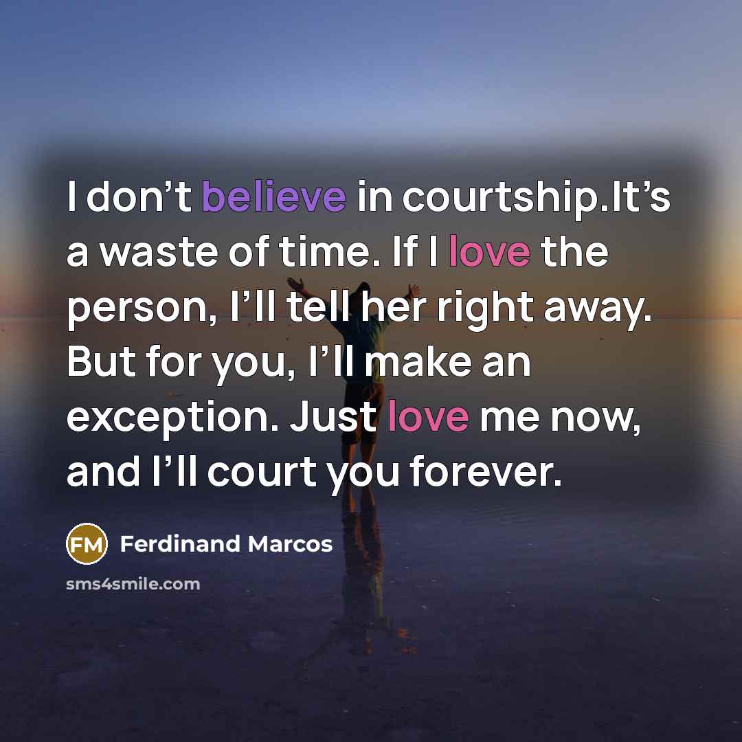 “I don’t believe in courtship.It’s a waste of time. If I love the person, I’ll tell her right away. But for you, I’ll make an exception. Just love me now, and I’ll court you forever.” quote by Ferdinand Marcos