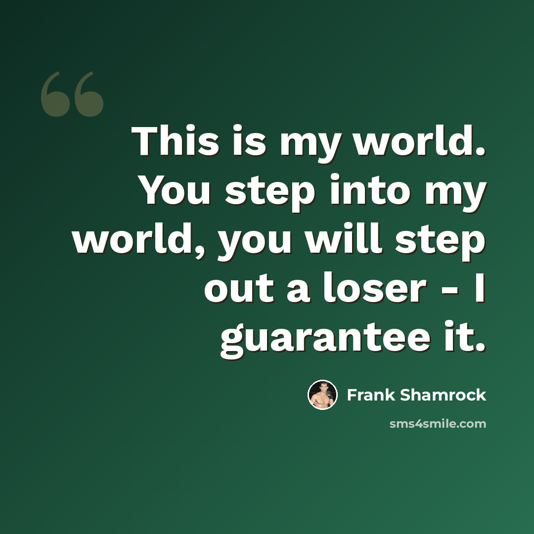 “This is my world. You step into my world, you will step out a loser - I guarantee it.” quote by Frank Shamrock
