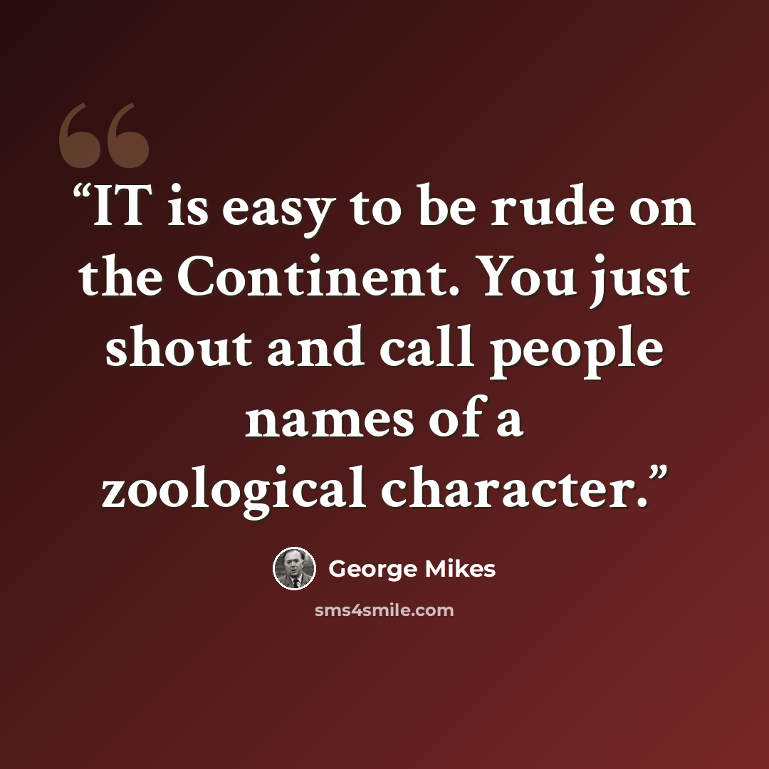 “IT is easy to be rude on the Continent. You just shout and call people names of a zoological character.” quote by George Mikes