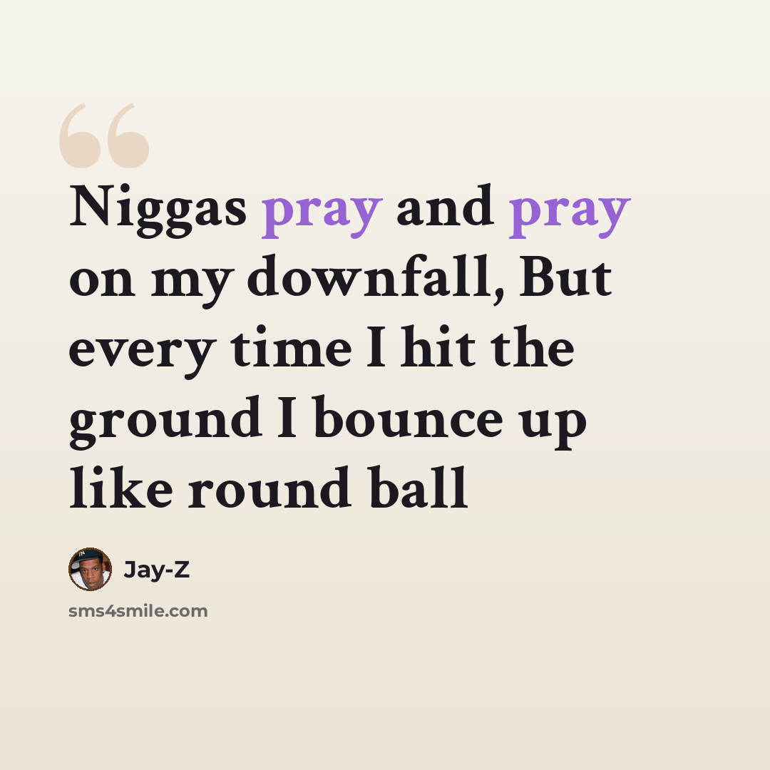 “Niggas pray and pray on my downfall, But every time I hit the ground I bounce up like round ball” quote by Jay-Z