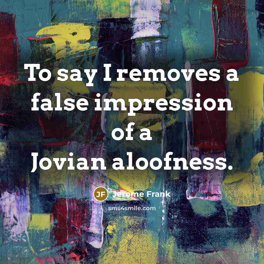 “To say I removes a false impression of a Jovian aloofness.” quote by Jerome Frank
