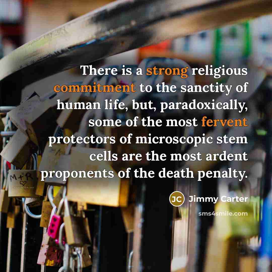 “There is a strong religious commitment to the sanctity of human life, but, paradoxically, some of the most fervent protectors of microscopic stem cells are the most ardent proponents of the death penalty.” quote by Jimmy Carter