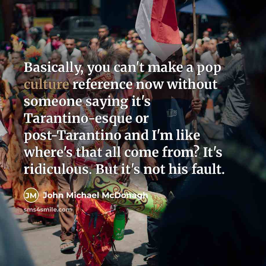 “Basically, you can't make a pop culture reference now without someone saying it's Tarantino-esque or post-Tarantino and I'm like where's that all come from? It's ridiculous. But it's not his fault.” quote by John Michael McDonagh