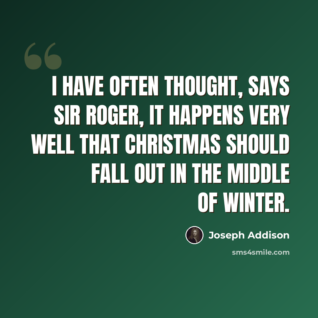 “I have often thought, says Sir Roger, it happens very well that Christmas should fall out in the middle of Winter.” quote by Joseph Addison