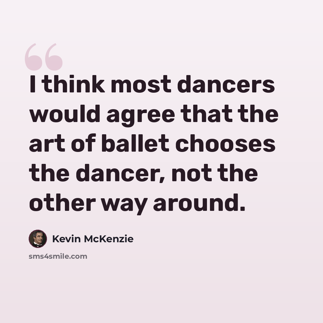 “I think most dancers would agree that the art of ballet chooses the dancer, not the other way around.” quote by Kevin McKenzie