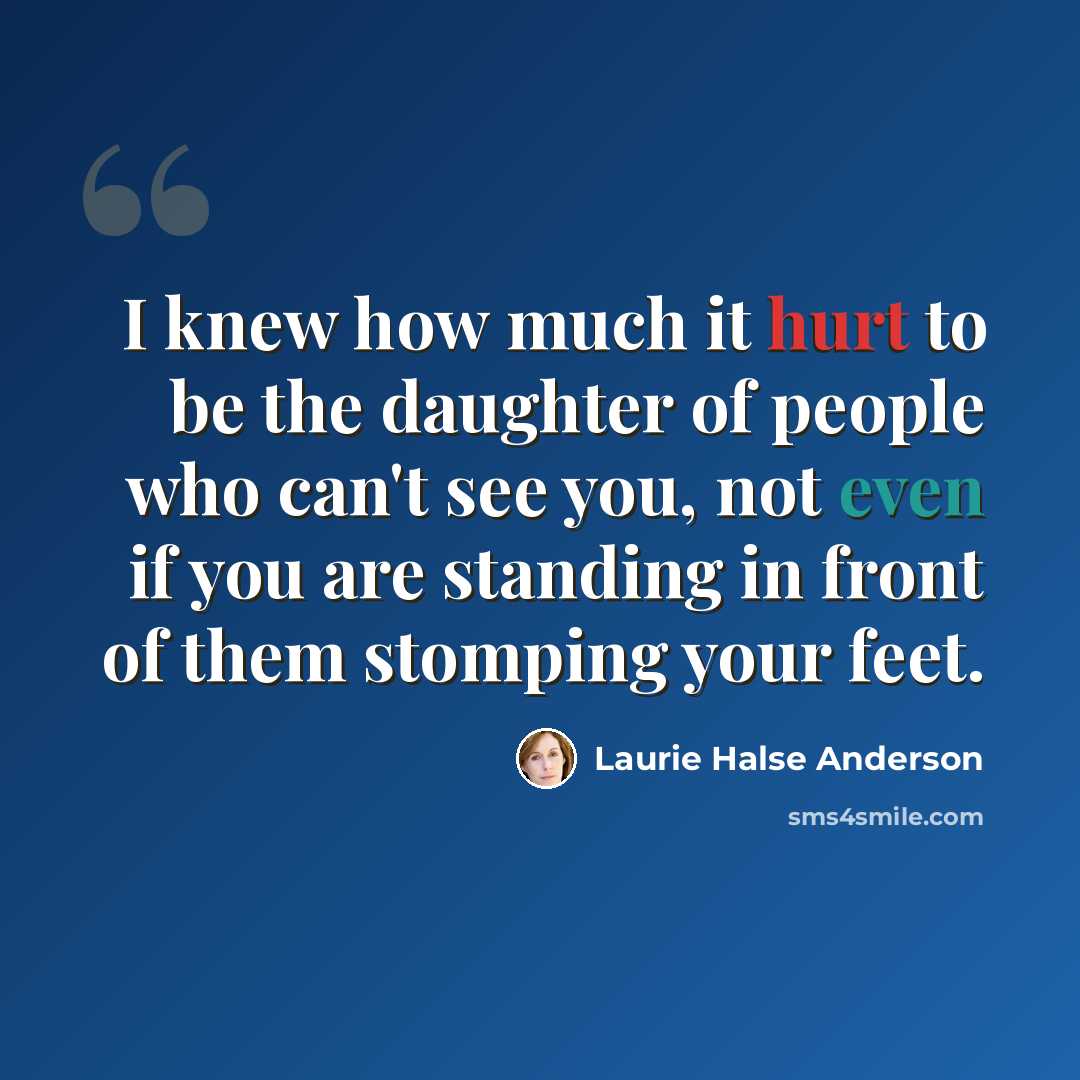 “I knew how much it hurt to be the daughter of people who can't see you, not even if you are standing in front of them stomping your feet.” quote by Laurie Halse Anderson