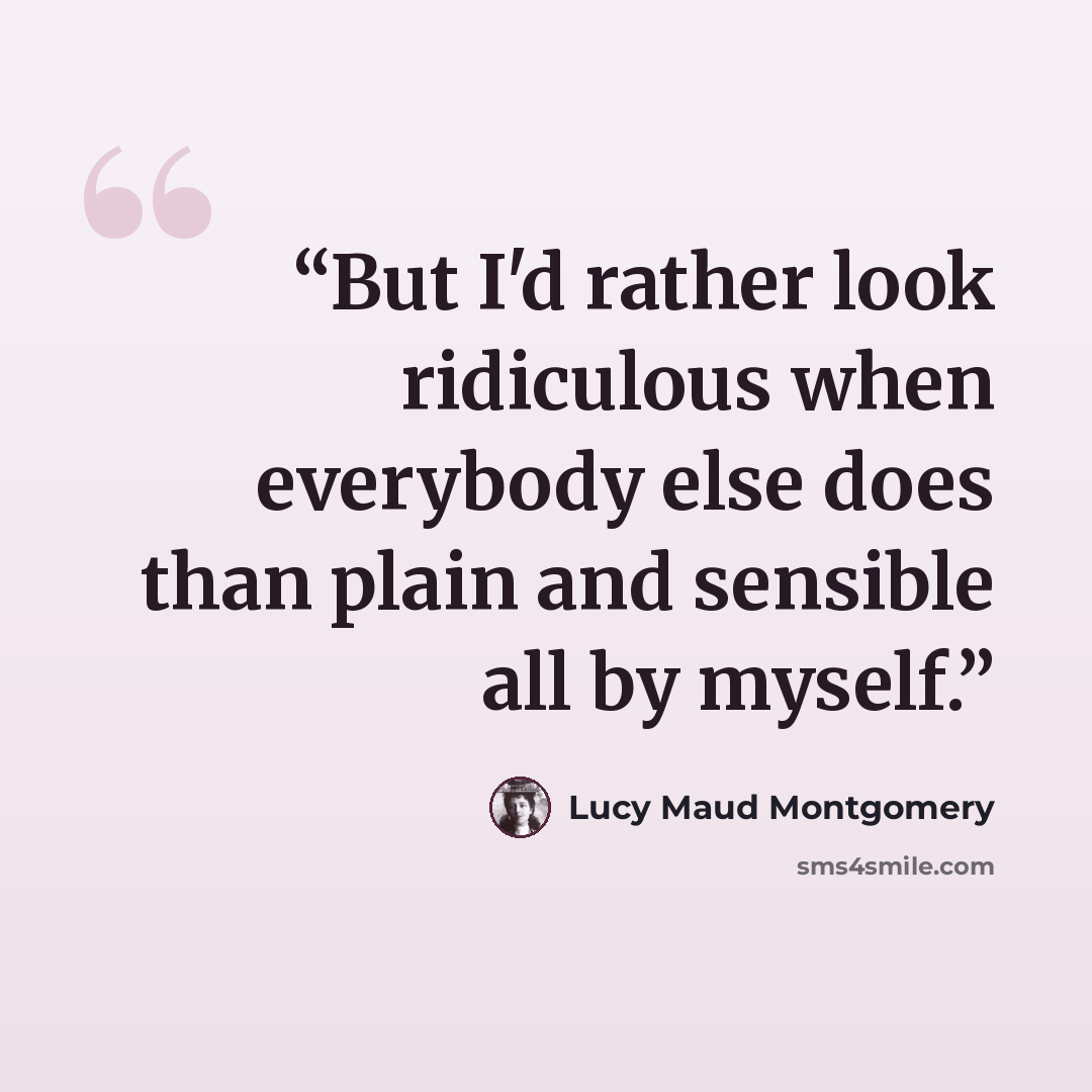 “But I'd rather look ridiculous when everybody else does than plain and sensible all by myself.” quote by Lucy Maud Montgomery