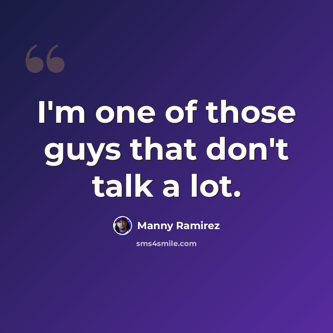 “I'm one of those guys that don't talk a lot.” quote by Manny Ramirez