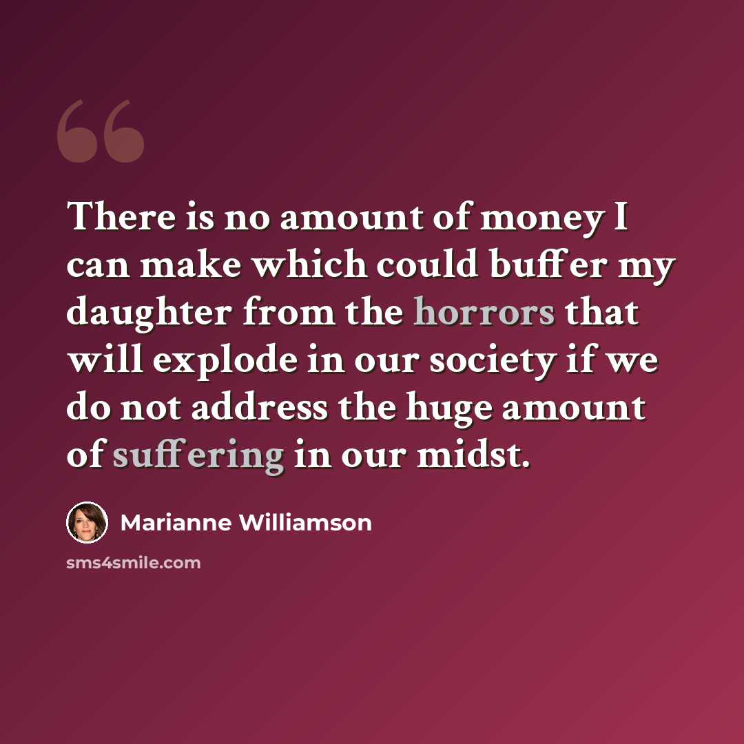 “There is no amount of money I can make which could buffer my daughter from the horrors that will explode in our society if we do not address the huge amount of suffering in our midst.” quote by Marianne Williamson