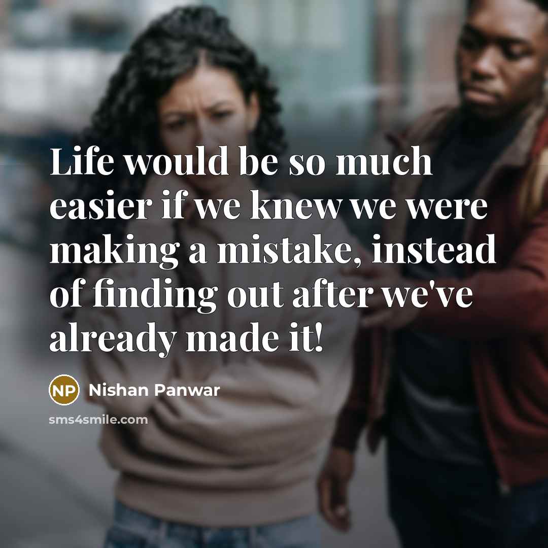 “Life would be so much easier if we knew we were making a mistake, instead of finding out after we've already made it!” quote by Nishan Panwar