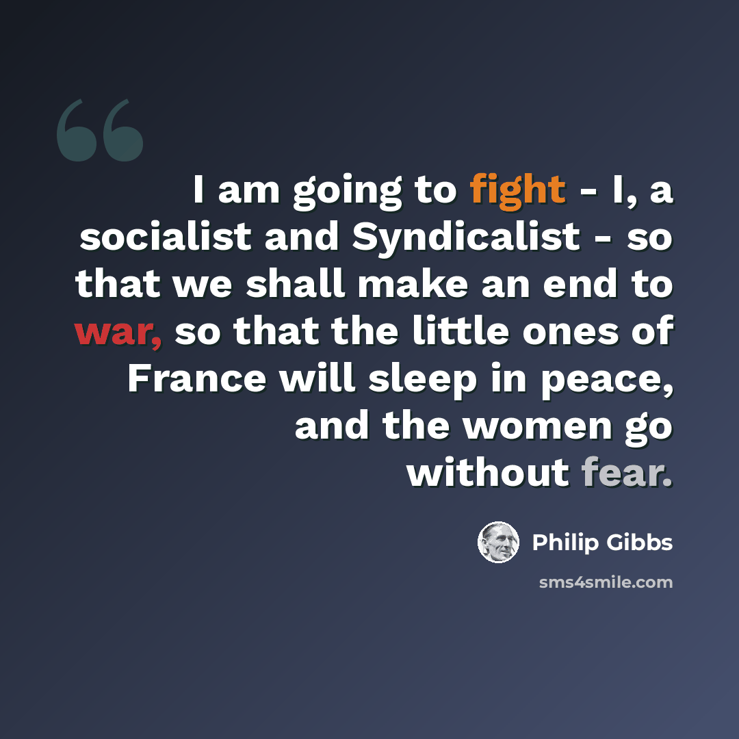 “I am going to fight - I, a socialist and Syndicalist - so that we shall make an end to war, so that the little ones of France will sleep in peace, and the women go without fear.” quote by Philip Gibbs