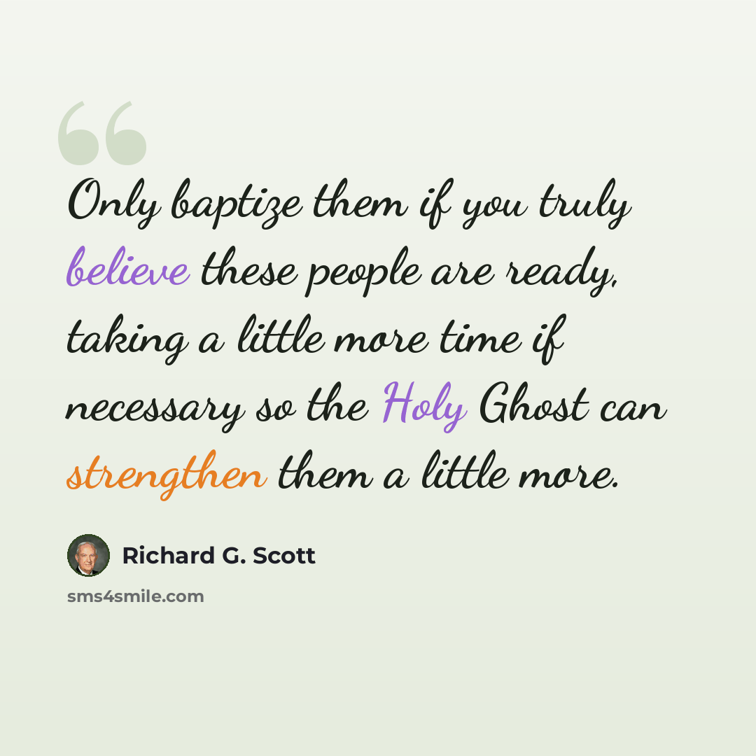 “Only baptize them if you truly believe these people are ready, taking a little more time if necessary so the Holy Ghost can strengthen them a little more.” quote by Richard G. Scott