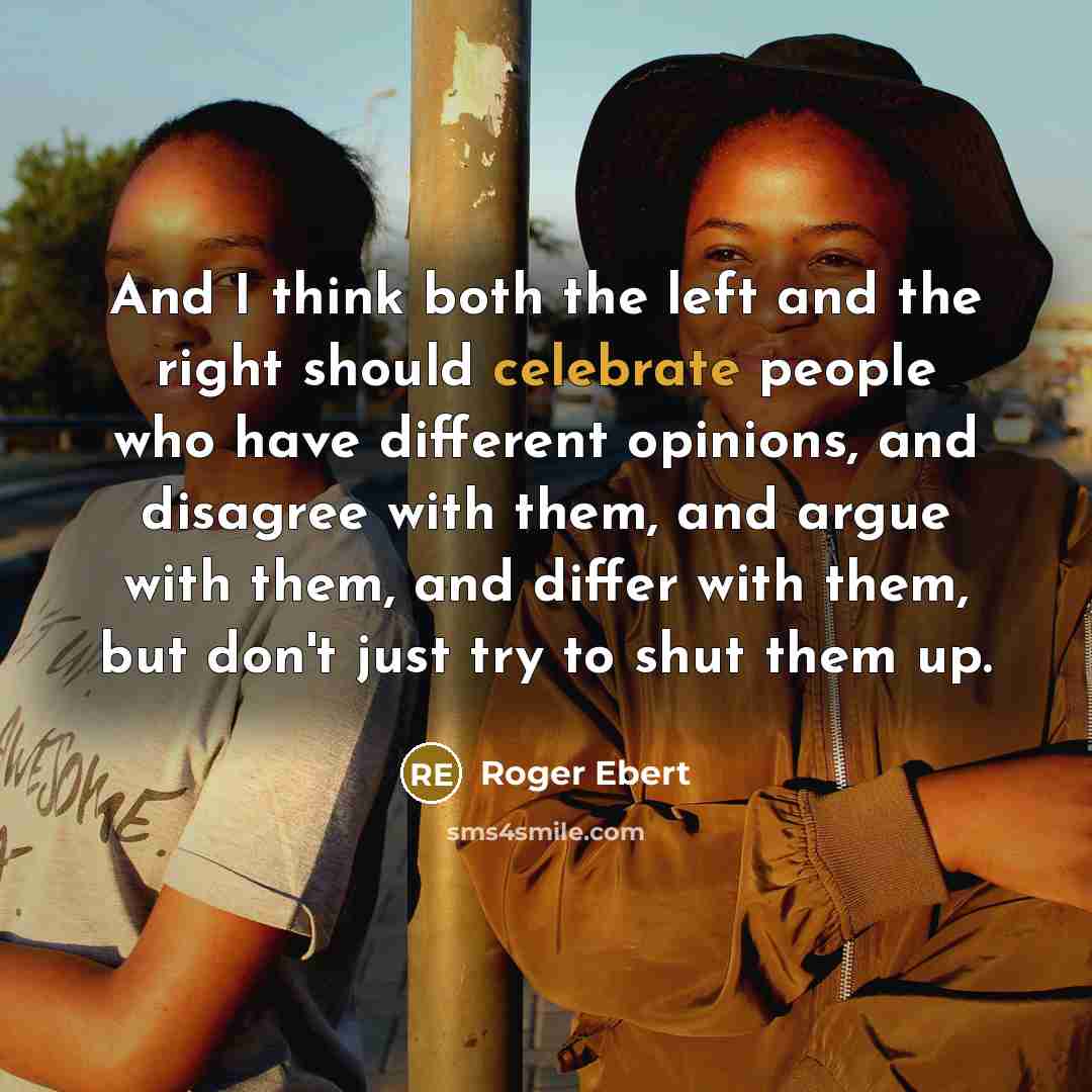 “And I think both the left and the right should celebrate people who have different opinions, and disagree with them, and argue with them, and differ with them, but don't just try to shut them up.” quote by Roger Ebert