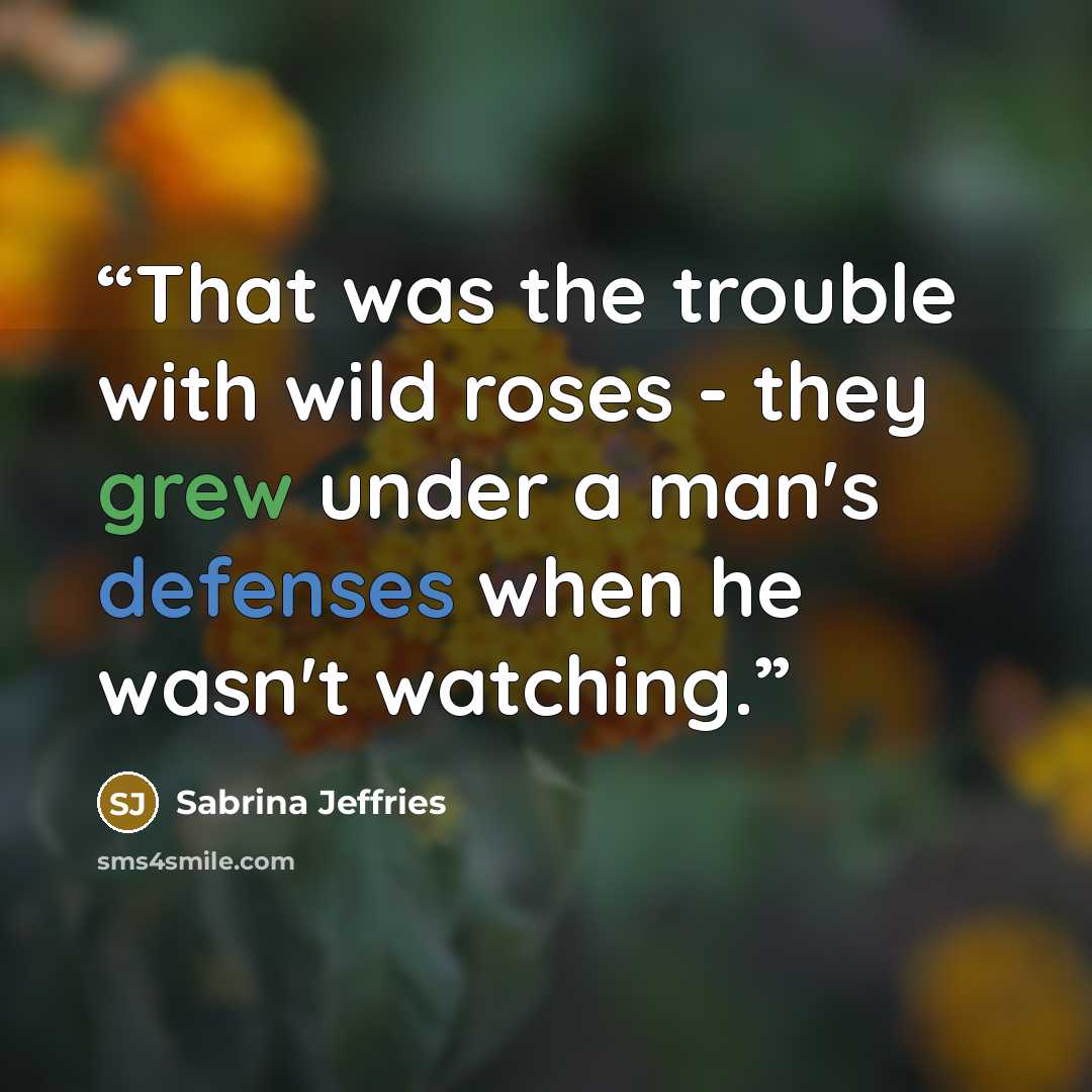 “That was the trouble with wild roses - they grew under a man's defenses when he wasn't watching.” quote by Sabrina Jeffries