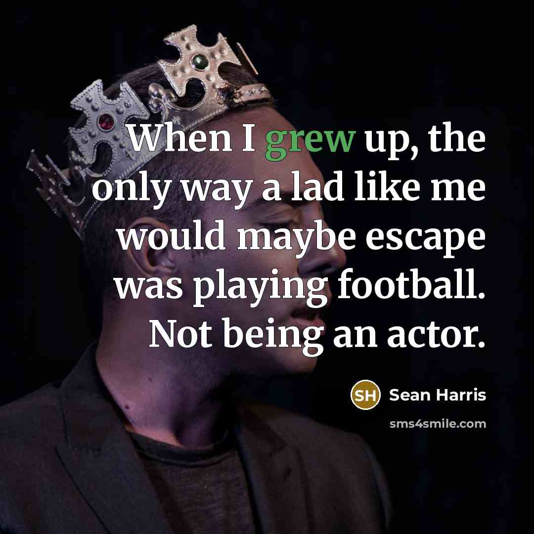 “When I grew up, the only way a lad like me would maybe escape was playing football. Not being an actor.” quote by Sean Harris