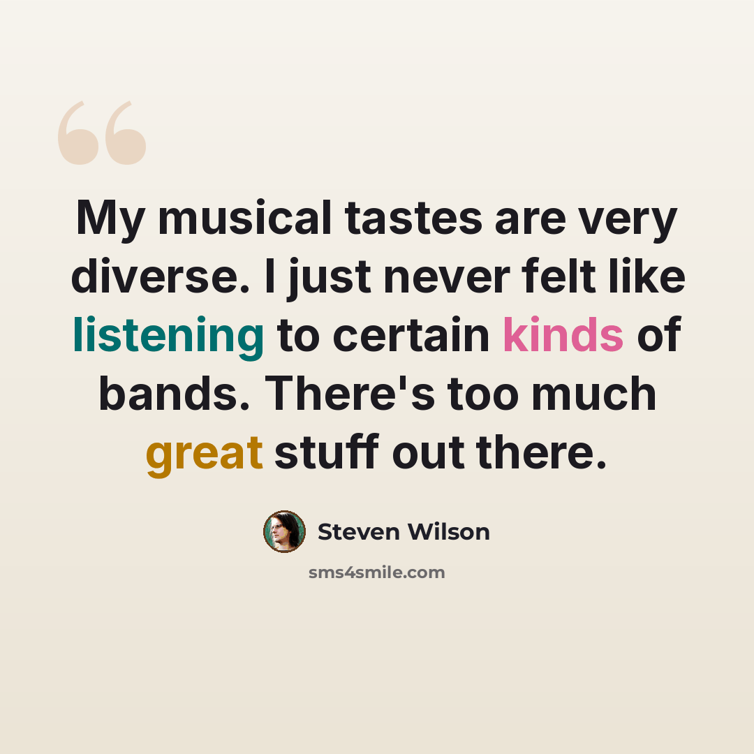 “My musical tastes are very diverse. I just never felt like listening to certain kinds of bands. There's too much great stuff out there.” quote by Steven Wilson