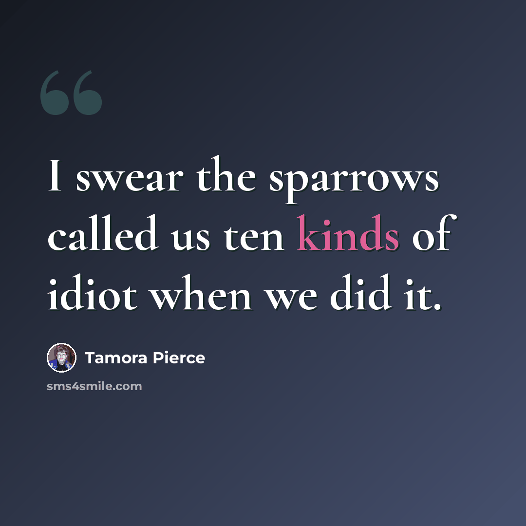 “I swear the sparrows called us ten kinds of idiot when we did it.” quote by Tamora Pierce