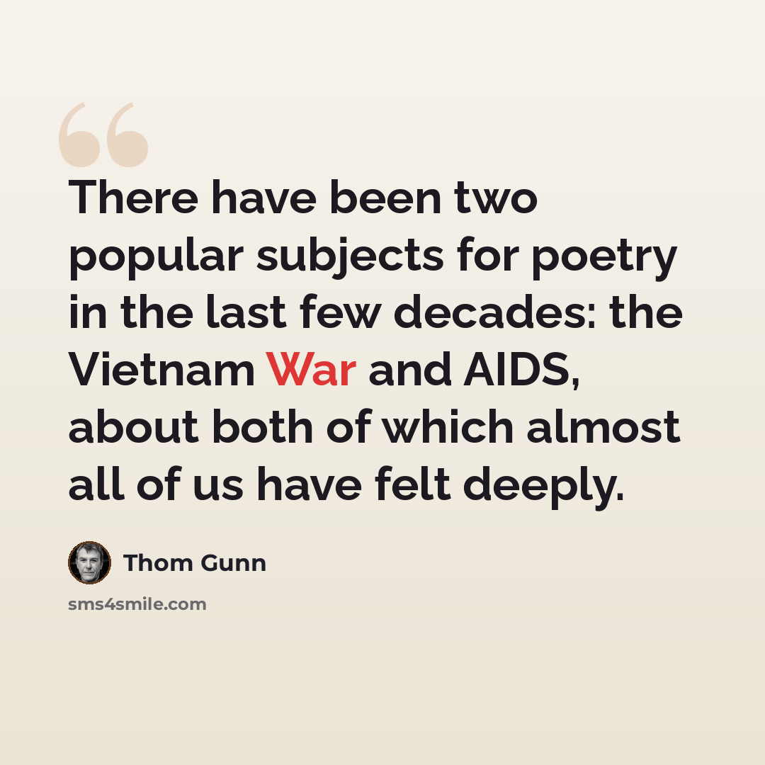 “There have been two popular subjects for poetry in the last few decades: the Vietnam War and AIDS, about both of which almost all of us have felt deeply.” quote by Thom Gunn