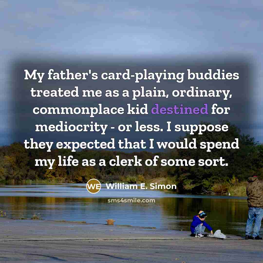 “My father's card-playing buddies treated me as a plain, ordinary, commonplace kid destined for mediocrity - or less. I suppose they expected that I would spend my life as a clerk of some sort.” quote by William E. Simon