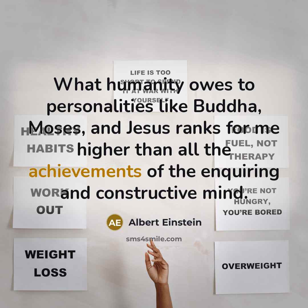 “What humanity owes to personalities like Buddha, Moses, and Jesus ranks for me higher than all the achievements of the enquiring and constructive mind.” quote by Albert Einstein